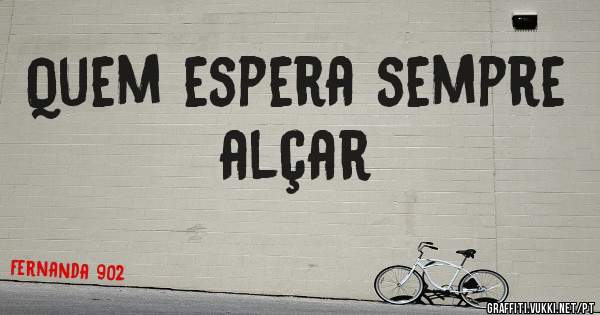 Quem espera sempre alçar 