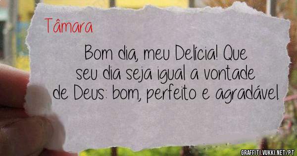 Bom dia, meu Delícia! Que seu dia seja igual a vontade de Deus: bom, perfeito e agradável.