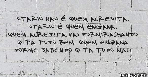 Otario nao é quem acredita. Otario é quem engana. 
Quem acredita vai formirachando q ta tudo bem. Quem engana dorme SABENDO q ta tudo mal!