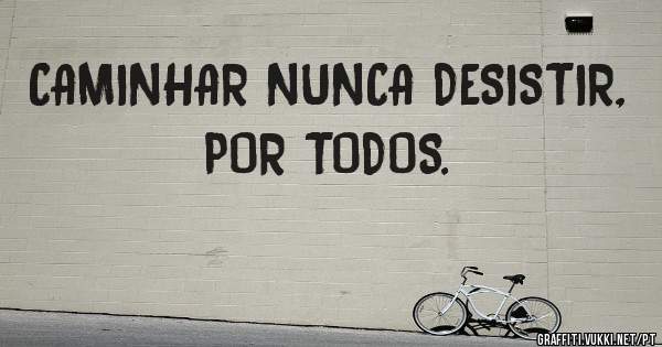 CAMINHAR NUNCA DESISTIR, POR TODOS.