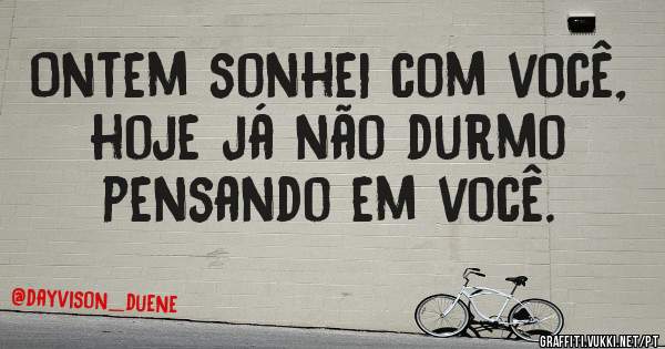Ontem sonhei com você,
hoje já não durmo pensando em você.