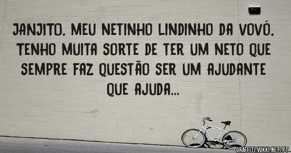 JANJITO, meu netinho lindinho da vovó,
Tenho muita sorte de ter um neto que sempre faz questão ser um ajudante que ajuda... 