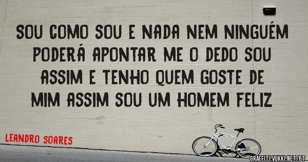 Sou como sou e nada nem ninguém poderá apontar me o dedo sou assim e tenho quem goste de mim assim sou um homem feliz