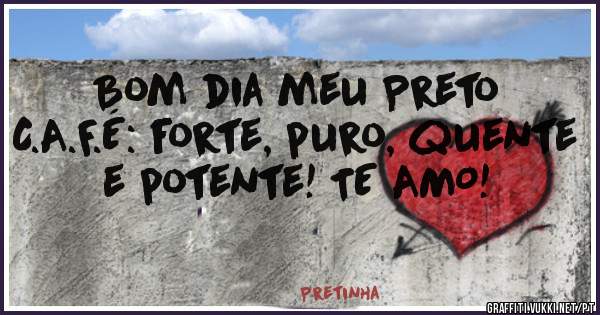 Bom dia meu Preto C.A.F.É: forte, puro, quente e potente! TE AMO!