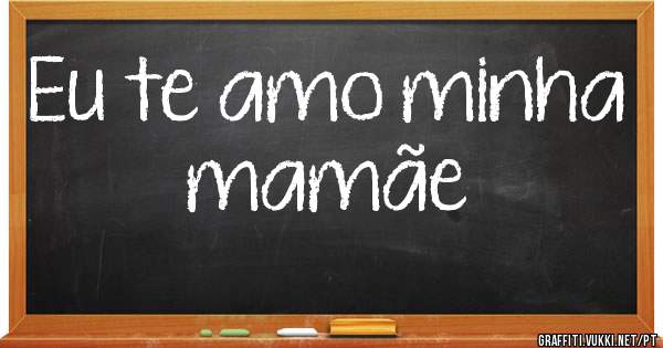 Eu te amo minha mamãe