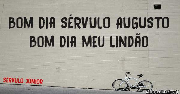 Bom Dia SÉRVULO AUGUSTO
Bom Dia meu Lindão
