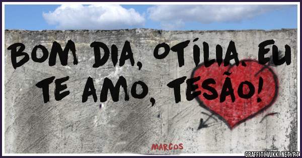 Bom dia, Otília. Eu te amo, tesão! 