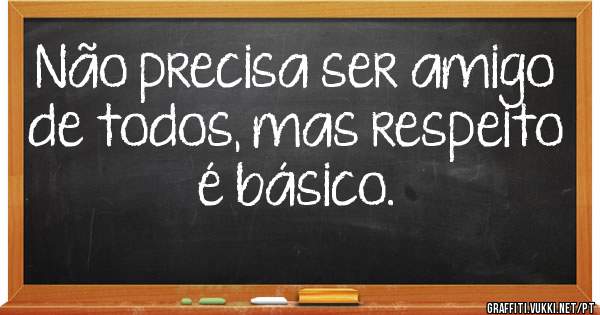Não precisa ser amigo de todos, mas respeito é básico.