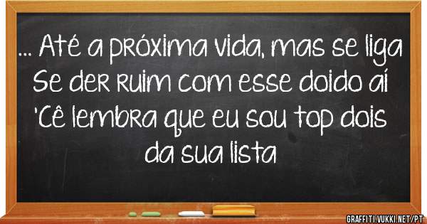 … Até a próxima vida, mas se liga
Se der ruim com esse doido aí
'Cê lembra que eu sou top dois da sua lista