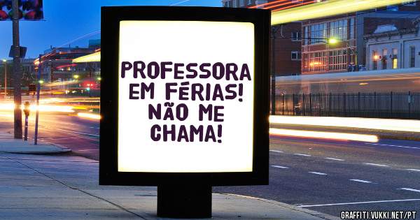 Professora em férias!
Não me chama!