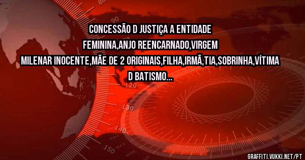 CONCESSÃO D JUSTIÇA A ENTIDADE FEMININA,ANJO REENCARNADO,VIRGEM MILENAR INOCENTE,MÃE DE 2 ORIGINAIS,FILHA,IRMÃ,TIA,SOBRINHA,VÍTIMA D BATISMO...