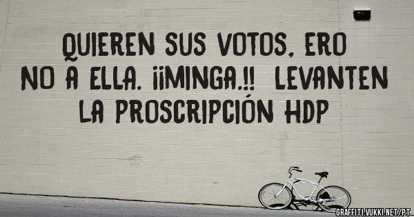 Quieren sus votos, ero NO a ELLA. ¡¡minga.!!  Levanten la proscripción hdp