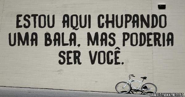 Estou aqui chupando uma bala, mas poderia ser você.