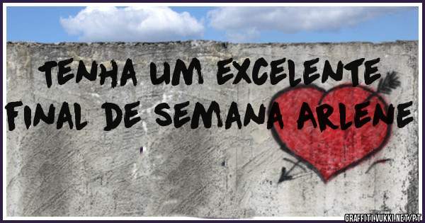 Tenha um excelente final de semana Arlene 