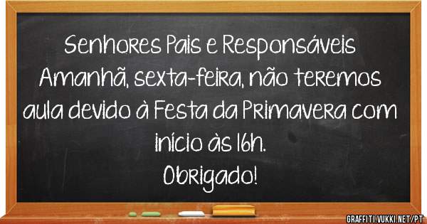 Senhores Pais e Responsáveis 
Amanhã, sexta-feira, não teremos aula devido à Festa da Primavera com início às 16h.
Obrigado!

