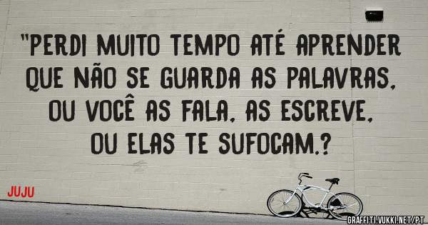 ''perdi muito tempo até aprender que não se guarda as palavras, ou você as fala, as escreve, ou elas te sufocam.?