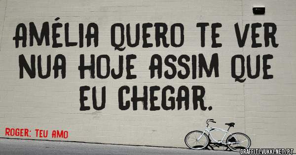 Amélia quero te ver nua hoje assim que eu chegar. 