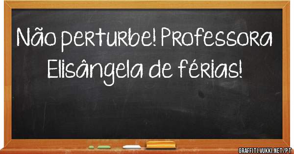 Não perturbe! Professora Elisângela de férias!