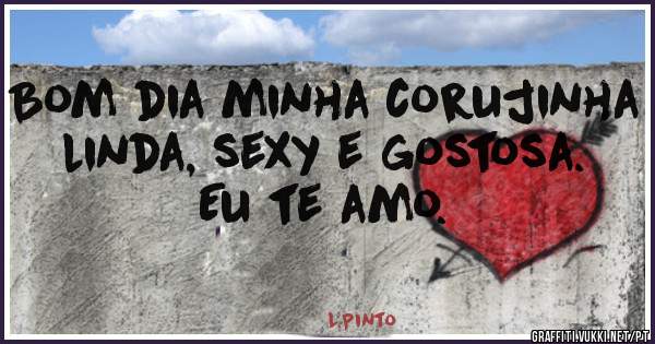 Bom dia minha corujinha linda, sexy e gostosa. Eu te amo.