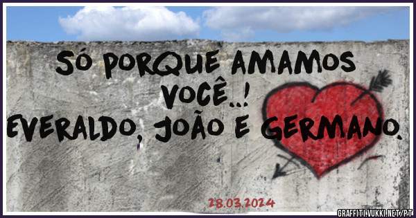 Só porque amamos você..!
Everaldo, João e Germano.