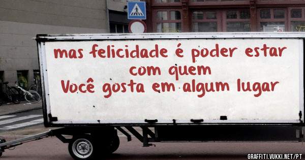 mas felicidade é poder estar com quem 
Você gosta em algum lugar