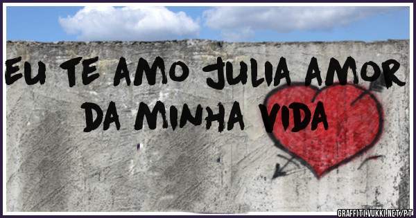 eu te amo julia amor da minha vida