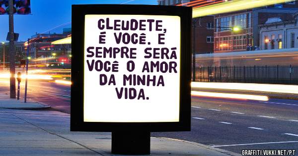 Cleudete, é VOCÊ. E sempre será VOCÊ o AMOR DA MINHA VIDA.