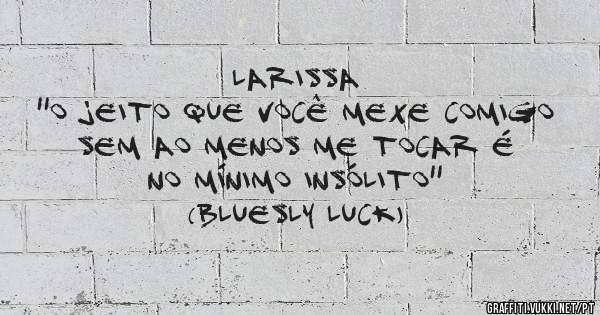 Larissa 
''O jeito que você mexe comigo sem ao menos me tocar é no mínimo insólito'' 
(Bluesly luck)