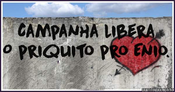 Campanha libera
O priquito pro Enio.