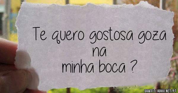 Te quero gostosa goza na 
          minha boca ? 