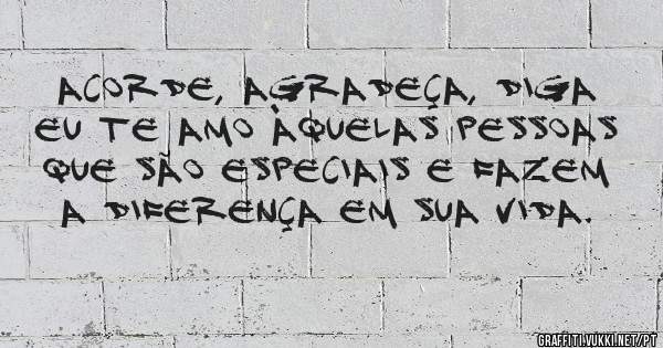 Acorde, agradeça, diga eu te amo àquelas pessoas que são especiais e fazem a diferença em sua vida.