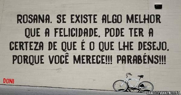Rosana. Se existe algo melhor que a felicidade, pode ter a certeza de que é o que lhe desejo, porque você merece!!! Parabéns!!! 