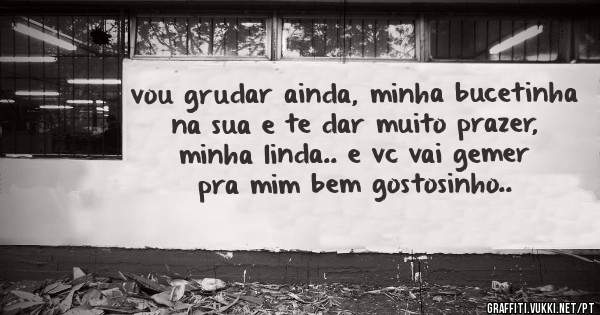 vou grudar ainda, minha bucetinha na sua e te dar muito prazer, minha linda.. e vc vai gemer pra mim bem gostosinho..
