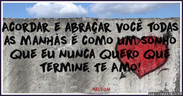 Acordar e abraçar você todas as manhãs é como um sonho que eu nunca quero que termine. Te Amo! 