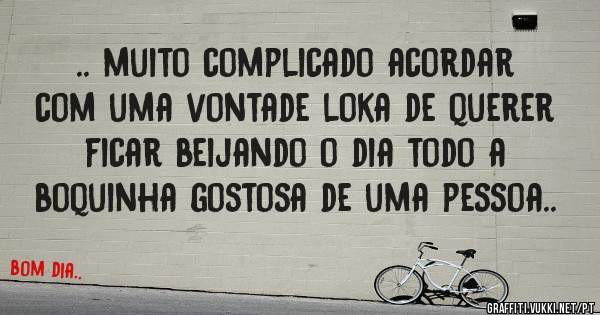 .. muito complicado acordar com uma vontade loka de querer ficar beijando o dia todo a boquinha gostosa de uma pessoa..