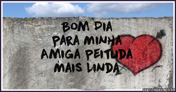 Bom Dia 
Para Minha 
Amiga Peituda 
Mais Linda 