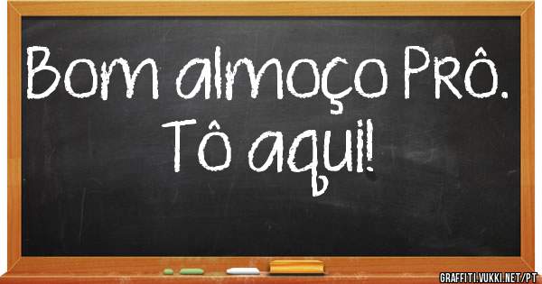 Bom almoço Prô.
Tô aqui!