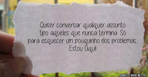 Quiser conversar qualquer assunto tipo aqueles que nunca termina. Só para esquecer um pouquinho dos problemas..
Estou Aqui!