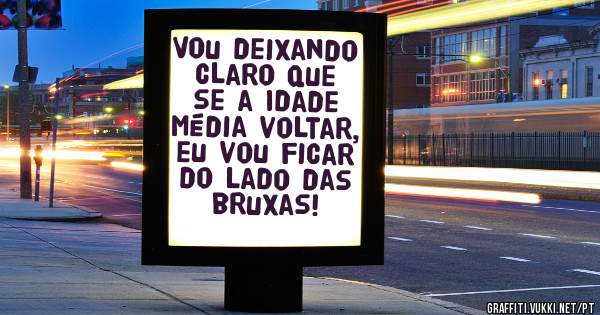 Vou deixando claro que se a Idade Média voltar, eu vou ficar do lado das bruxas!