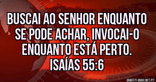 Buscai ao Senhor enquanto se pode achar, invocai-o enquanto está perto.
Isaías 55:6