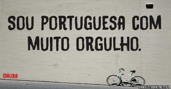 Sou portuguesa com muito orgulho.