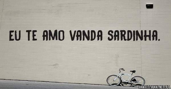 Eu te amo vanda sardinha.