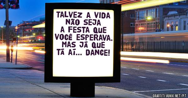 Talvez a vida não seja a festa que você esperava. 
Mas já que tá aí... Dance!