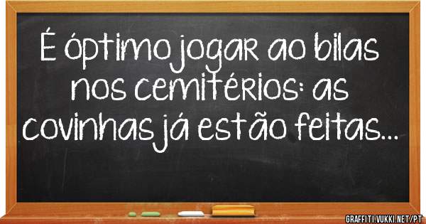 É óptimo jogar ao bilas nos cemitérios: as covinhas já estão feitas...