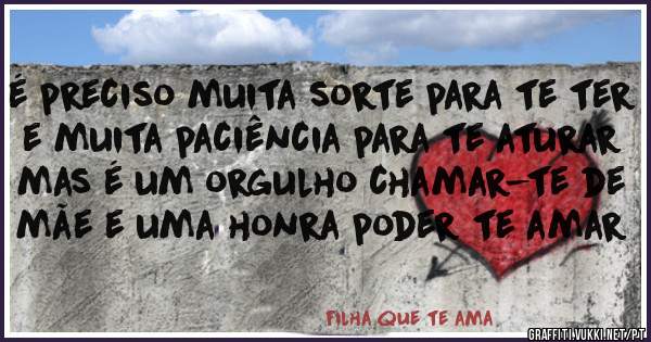 é preciso muita sorte para te ter e muita paciência para te aturar
mas é um orgulho chamar-te de mãe e uma honra poder te amar