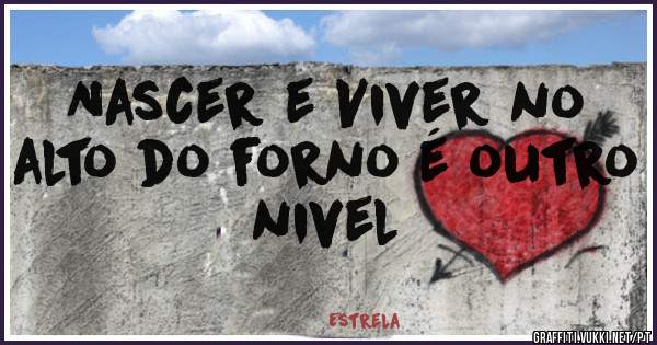  Nascer e Viver no alto do forno é outro nivel 