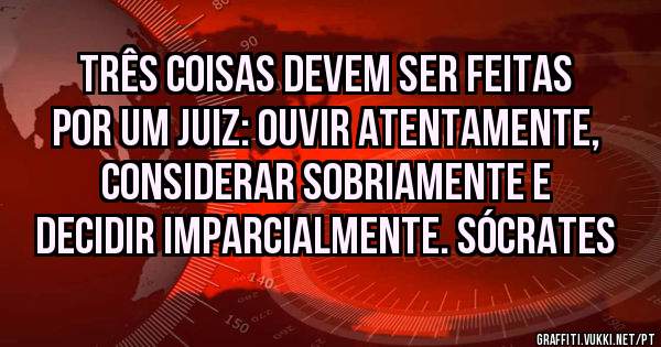 

Três coisas devem ser feitas por um juiz: ouvir atentamente, considerar sobriamente e decidir imparcialmente. Sócrates