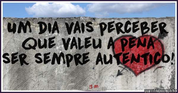 Um dia vais perceber que valeu a pena ser sempre autentico!