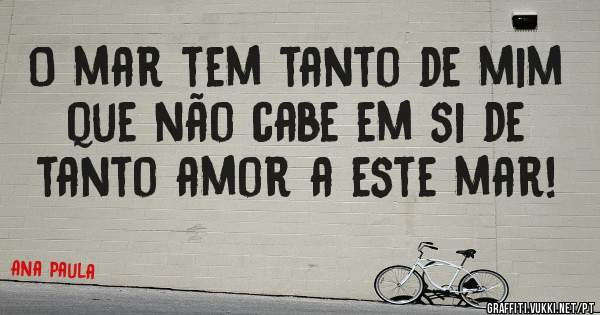 O mar tem tanto de mim que não cabe em si de tanto amor a este mar!
