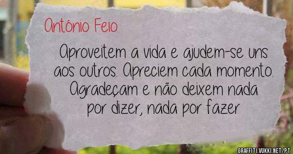 
Aproveitem a vida e ajudem-se uns aos outros. Apreciem cada momento.
 Agradeçam e não deixem nada por dizer, nada por fazer
